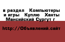  в раздел : Компьютеры и игры » Куплю . Ханты-Мансийский,Сургут г.